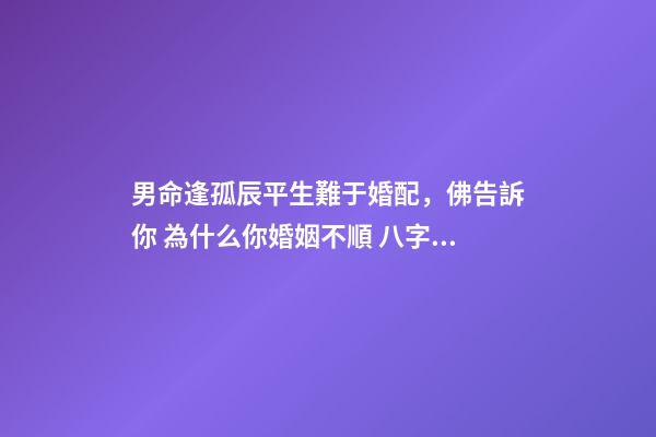 男命逢孤辰平生難于婚配，佛告訴你 為什么你婚姻不順 八字排盤男命星煞只有孤辰怎么回事-第1張-觀點-玄機派